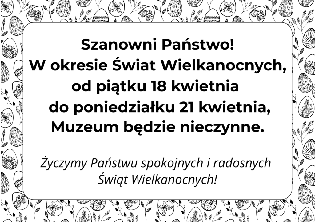 Szanowni Państwo! W okresie Świat Wielkanocnych, od piątku 18 kwietnia do poniedziałku 21 kwietnia, Muzeum będzie nieczynne. Życzymy Państwu spokojnych i radosnych Świąt Wielkanocnych! 